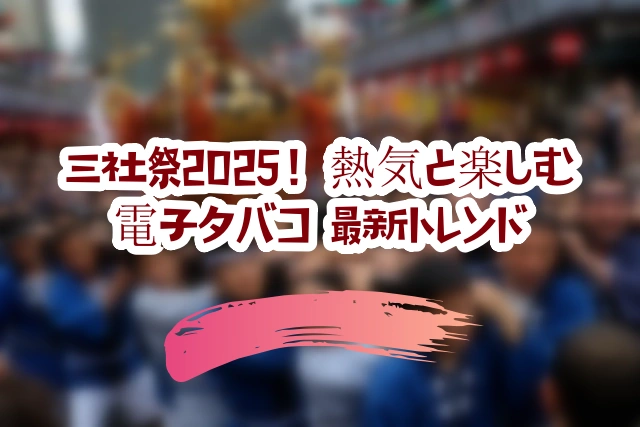 三社祭2025！熱気と楽しむ電子タバコ 最新トレンド