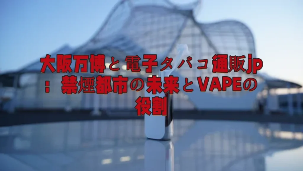 大阪万博と電子タバコ通販jp：禁煙都市の未来とVAPEの役割